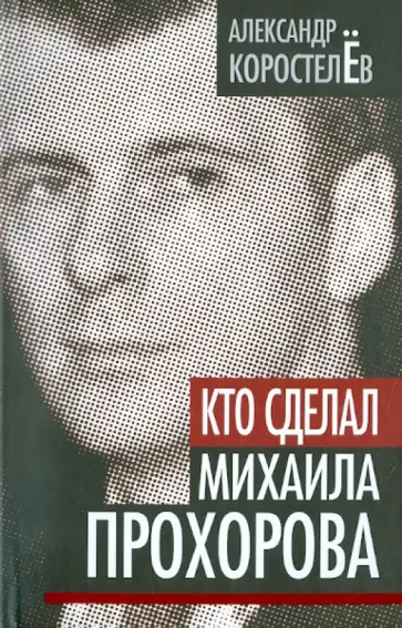 Александр Коростелев - Кто сделал Михаила Прохорова Александр Коростелев - Кто сделал Михаила Прохорова обложка книги