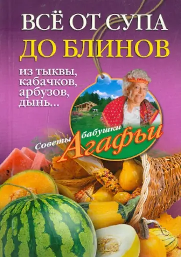 Агафья Звонарева - Все от супа до блинов из тыквы, кабачков, арбузов, дынь... Агафья Звонарева - Все от супа до блинов из тыквы, кабачков, арбузов, дынь... обложка книги