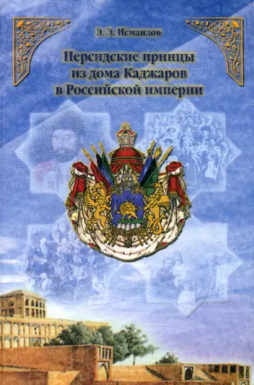 Исмаилов Эльдар Эльхан Оглы - Персидские принцы из дома Каджаров в Российской империи Исмаилов Эльдар Эльхан Оглы - Персидские принцы из дома Каджаров в Российской империи обложка книги