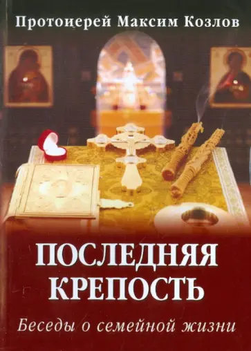 Максим Протоиерей - Последняя крепость. Беседы о семейной жизни Максим Протоиерей - Последняя крепость. Беседы о семейной жизни обложка книги