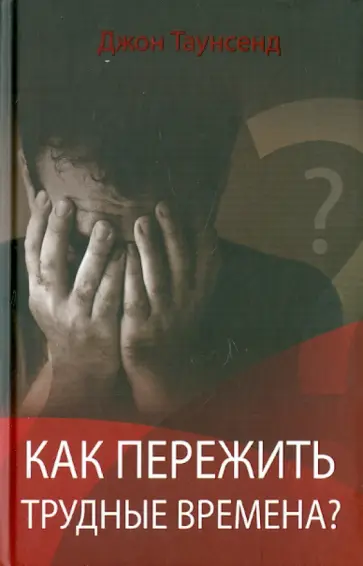 Джон Таунсенд - Как пережить трудные времена? Джон Таунсенд - Как пережить трудные времена? обложка книги