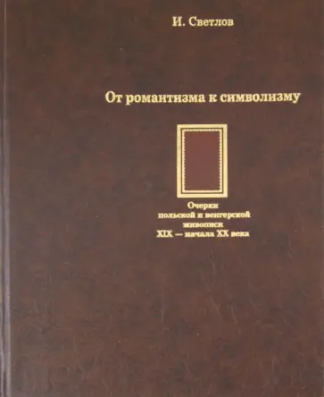 Игорь Светлов - От романтизма к символизму. Очерки польской и венгерской живописи XIX-начала XX века обложка книги