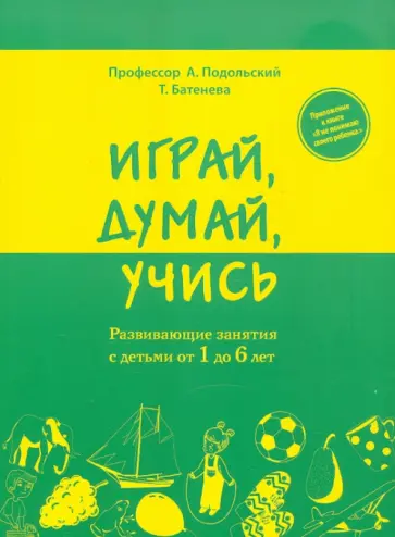 Подольский, Батенева - Играй, думай, учись. Развивающие занятия с детьми от 1 до 6 лет обложка книги