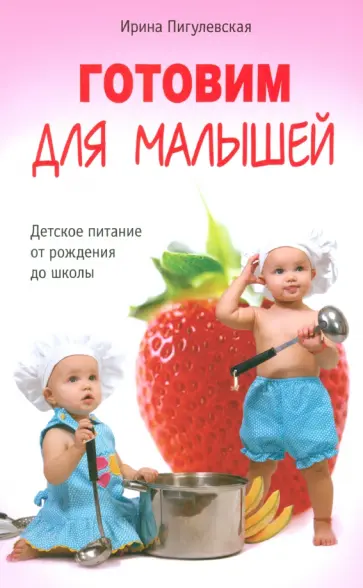 Ирина Пигулевская - Готовим для малышей. Детское питание от рождения до школы Ирина Пигулевская - Готовим для малышей. Детское питание от рождения до школы обложка книги