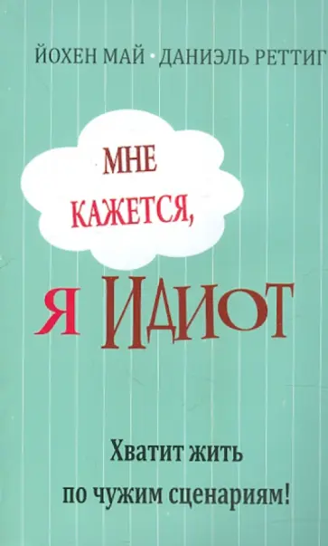 Май, Реттиг - Мне кажется, я идиот! Хватит жить по чужим сценариям обложка книги