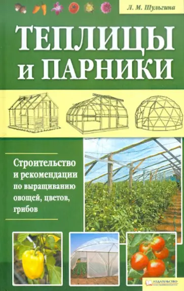 Людмила Шульгина - Теплицы и парники. Строительство и рекомендации по выращиванию овощей, цветов, грибов обложка книги