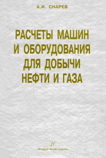Анатолий Снарев - Расчеты машин и оборудований для добычи нефти и газа. Учебно-практическое пособие обложка книги