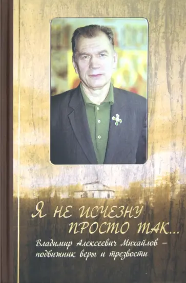Я не исчезну просто так... Владимир Алексеевич Михайлов - подвижник веры и трезвости Я не исчезну просто так... Владимир Алексеевич Михайлов - подвижник веры и трезвости обложка книги