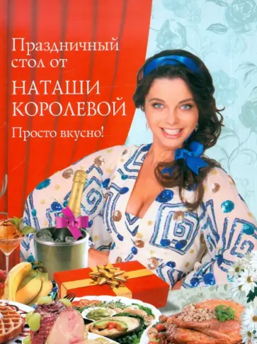 Наталия Королева - Праздничный стол от Наташи Королёвой. Просто вкусно! обложка книги