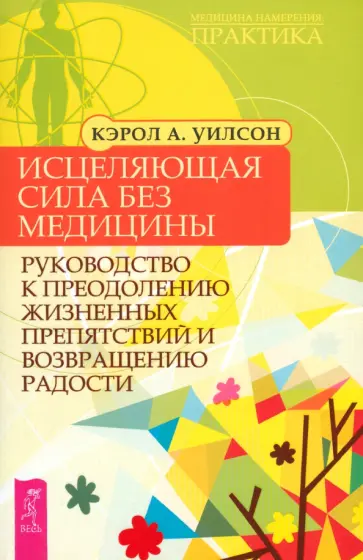 Кэрол Уилсон - Исцеляющая сила без медицины. Руководство к преодолению жизненных препятствий и возращению радости Кэрол Уилсон - Исцеляющая сила без медицины. Руководство к преодолению жизненных препятствий и возращению радости обложка книги