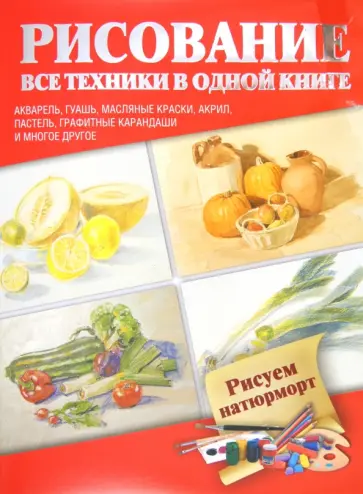 Рисуем натюрморт. Акварель, гуашь, масляные краски, акрил, пастель, графитные карандаши и многое др. обложка книги
