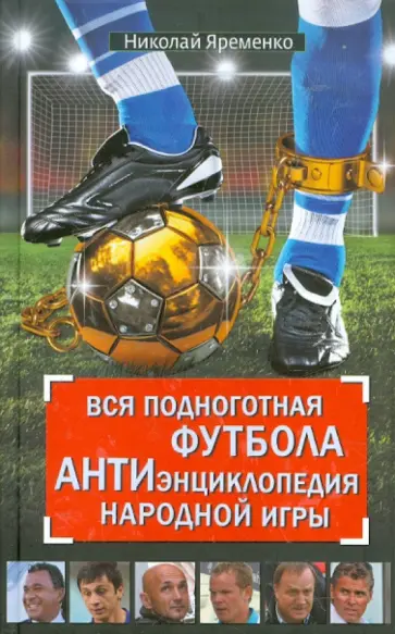 Николай Яременко - Вся подноготная футбола. АНТИэнциклопедия народной игры Николай Яременко - Вся подноготная футбола. АНТИэнциклопедия народной игры обложка книги