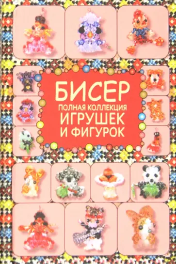 Татьяна Татьянина - Бисер. Полная коллекция игрушек и фигурок Татьяна Татьянина - Бисер. Полная коллекция игрушек и фигурок обложка книги