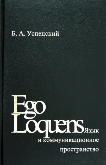 Борис Успенский - Ego Loquens. Язык и коммуникационное пространство Борис Успенский - Ego Loquens. Язык и коммуникационное пространство обложка книги