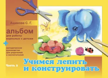 Светлана Ашикова - Альбом для работы взрослых с детьми. В 2-х частях. Часть 2. Учимся лепить и конструировать обложка книги