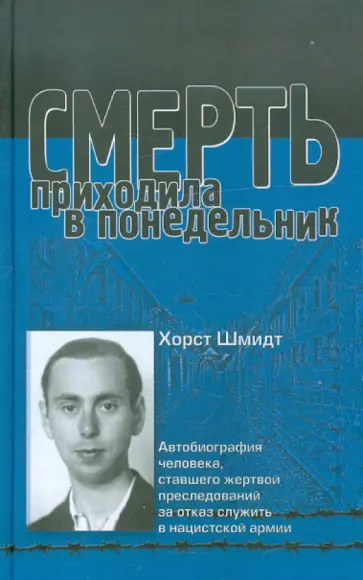 Хорст Шмидт - Смерть приходила в понедельник. Автобиография человека, ставшего жертвой преследований за отказ... Хорст Шмидт - Смерть приходила в понедельник. Автобиография человека, ставшего жертвой преследований за отказ... обложка книги