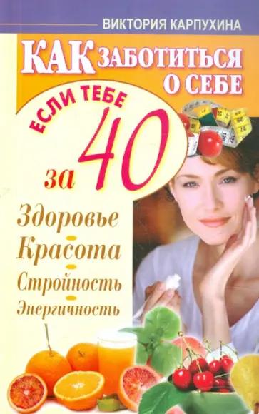 Виктория Карпухина - Как заботиться о себе, если тебе за 40. Здоровье, красота, стройность, энергичность обложка книги
