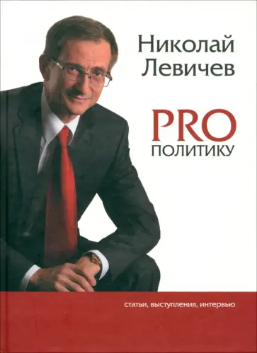 Николай Левичев - PRO политику. Статьи, выступления, интервью Председателя Политической партии Справедливая Россия Николай Левичев - PRO политику. Статьи, выступления, интервью Председателя Политической партии Справедливая Россия обложка книги