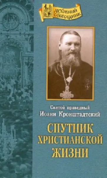 Святой праведный Иоанн Кронштадтский - Спутник христианской жизни Святой праведный Иоанн Кронштадтский - Спутник христианской жизни обложка книги