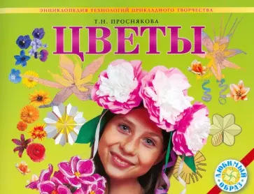 Татьяна Проснякова - Цветы. Энциклопедия технологий прикладного творчества Татьяна Проснякова - Цветы. Энциклопедия технологий прикладного творчества обложка книги