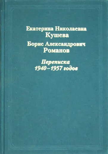 Кушева, Романов - Екатерина Николаевна Кушева - Борис Александрович Романов. Переписка 1940-1957 годов обложка книги