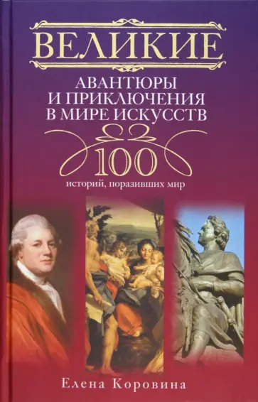 Елена Коровина - Великие авантюры и приключения в мире искусств. 100 историй, поразивших мир обложка книги