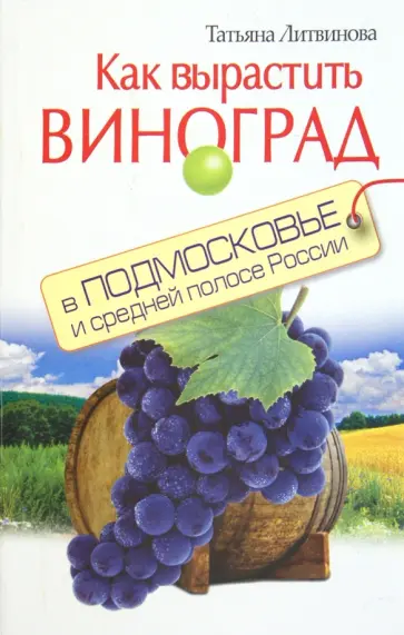 Татьяна Литвинова - Как вырастить виноград в Подмосковье и России Татьяна Литвинова - Как вырастить виноград в Подмосковье и России обложка книги