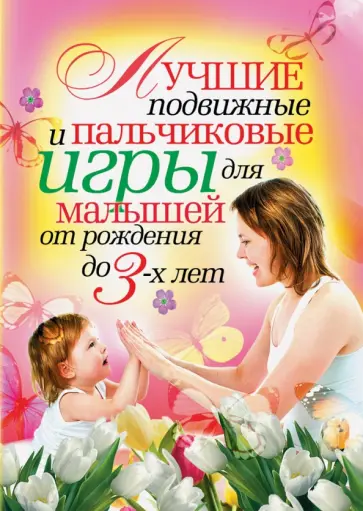 Лучшие подвижные и пальчиковые игры для малышей от рождения до 3 лет Лучшие подвижные и пальчиковые игры для малышей от рождения до 3 лет обложка книги