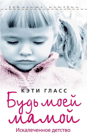 Кэти Гласс - Будь моей мамой. Искалеченное детство обложка книги