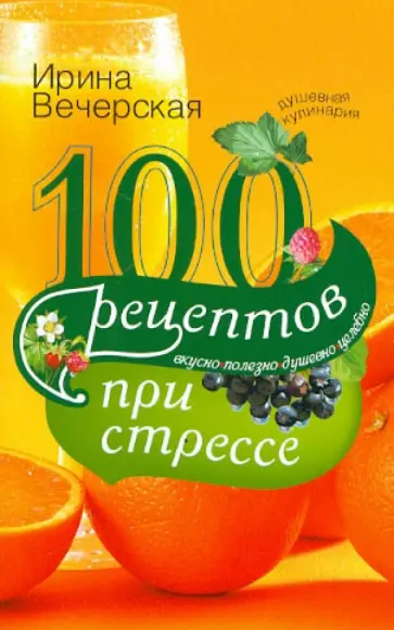 Ирина Вечерская - 100 рецептов при стрессе. Вкусно, полезно, душевно, целебно Ирина Вечерская - 100 рецептов при стрессе. Вкусно, полезно, душевно, целебно обложка книги