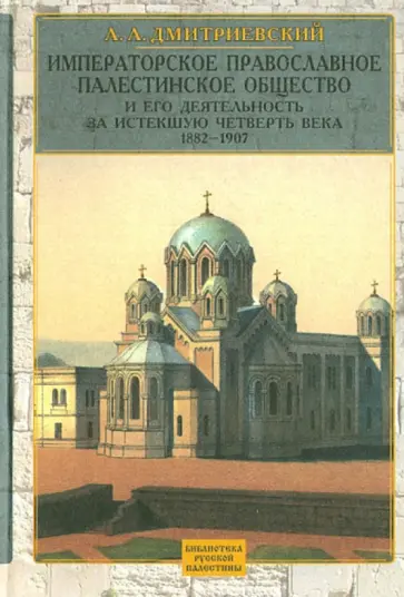 Алексей Дмитриевский - Императорское Православное Палестинское Общ-во и его деятельность за истекшую четверть в. 1882-1907 Алексей Дмитриевский - Императорское Православное Палестинское Общ-во и его деятельность за истекшую четверть в. 1882-1907 обложка книги