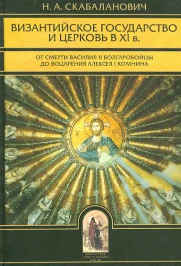 Николай Скабаланович - Византийское государство и Церковь в ХI в. От смерти Василия II Болгаробойцы до воцарения Алексея I Николай Скабаланович - Византийское государство и Церковь в ХI в. От смерти Василия II Болгаробойцы до воцарения Алексея I обложка книги
