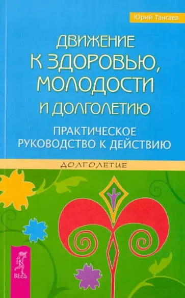 Юрий Тангаев - Движение к здоровью, молодости и долголетию. Практическое руководство к действию обложка книги