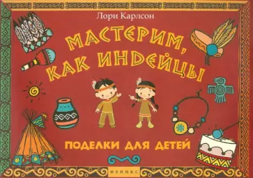 Лори Карлсон - Мастерим, как индейцы. Поделки для детей Лори Карлсон - Мастерим, как индейцы. Поделки для детей обложка книги