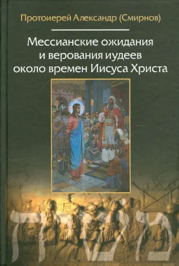 Мессианские ожидания и верования иудеев около времен Иисуса Христа Мессианские ожидания и верования иудеев около времен Иисуса Христа обложка книги