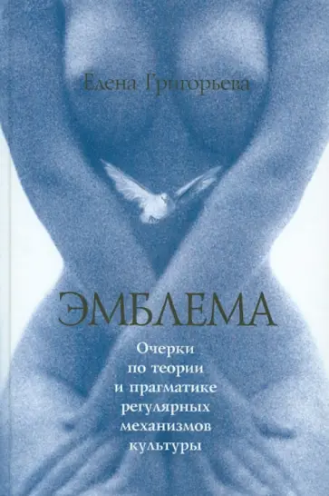 Елена Григорьева - Эмблема: Очерки по теории и прагматике регулярных механизмов культуры Елена Григорьева - Эмблема: Очерки по теории и прагматике регулярных механизмов культуры обложка книги