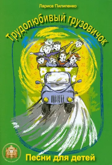 Лариса Пилипенко - Трудолюбивый грузовичок. Песни для детей дошкольного и младшего школьного возраста обложка книги