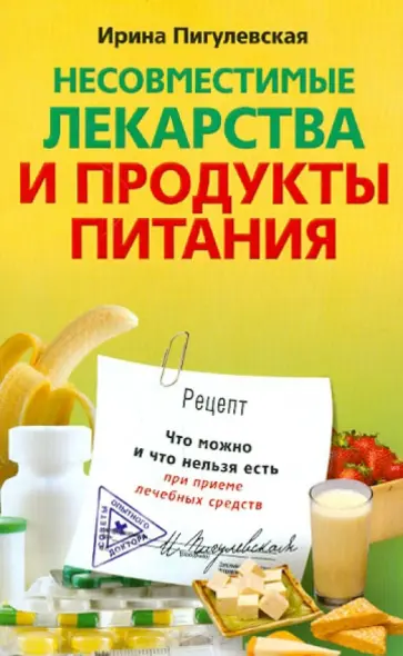 Ирина Пигулевская - Несовместимые лекарства и продукты питания. Что можно и что нельзя есть при приеме лечебных средств Ирина Пигулевская - Несовместимые лекарства и продукты питания. Что можно и что нельзя есть при приеме лечебных средств обложка книги