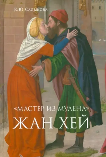 Елена Садыкова - "Мастер из Мулена" Жан Хей и французское искусство конца XV века. Между Средневеков. и Возрождением обложка книги