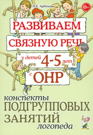 Нелли Арбекова - Развиваем связную речь у детей 4-5 лет с ОНР. Конспекты подгрупповых занятий логопеда обложка книги