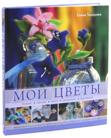Елена Токарева - Мои цветы. Ткани, ленты, фетр, вязание, валяние обложка книги