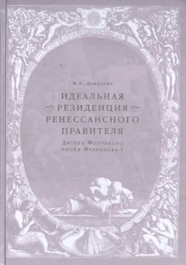 Мария Демидова - Идеальная резиденция ренессансного правителя. Дворец Фонтенбло эпохи Франциска I обложка книги
