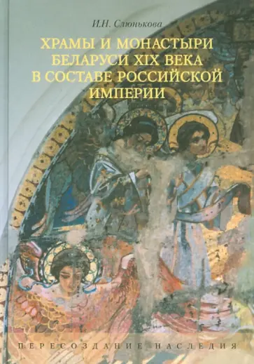 Инесса Слюнькова - Храмы и монастыри Беларуси XIX века в составе Российской империи. Пересоздание наследия обложка книги