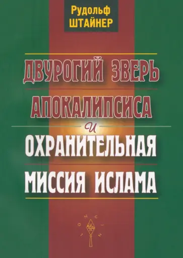 Рудольф Штайнер - Двурогий зверь Апокалипсиса и охранительная миссия ислама Рудольф Штайнер - Двурогий зверь Апокалипсиса и охранительная миссия ислама обложка книги