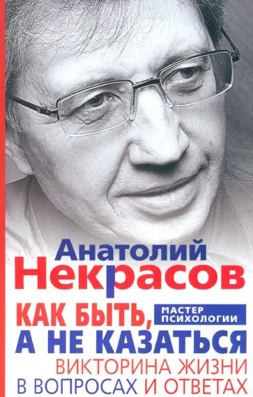 Анатолий Некрасов - Как быть, а не казаться. Викторина жизни в вопросах и ответах Анатолий Некрасов - Как быть, а не казаться. Викторина жизни в вопросах и ответах обложка книги