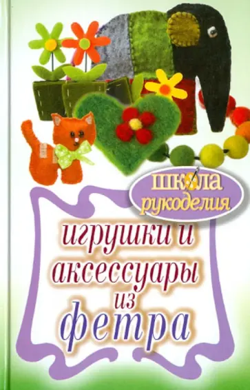 Татьяна Ивановская - Игрушки и аксессуары из фетра Татьяна Ивановская - Игрушки и аксессуары из фетра обложка книги
