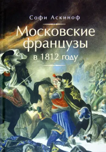 Софи Аскиноф - Московские французы в 1812 году. От московского пожара до Березины обложка книги
