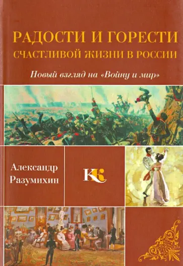 Александр Разумихин - Радости и горести счастливой жизни в России: Новый взгляд на "Войну и мир": Триптих Александр Разумихин - Радости и горести счастливой жизни в России: Новый взгляд на "Войну и мир": Триптих обложка книги