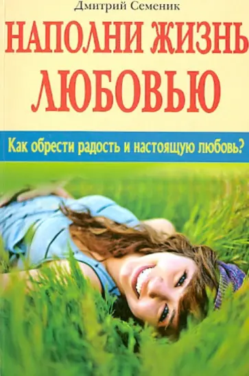 Дмитрий Семеник - Наполни жизнь любовью. Как обрести радость и настоящую любовь? Дмитрий Семеник - Наполни жизнь любовью. Как обрести радость и настоящую любовь? обложка книги