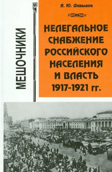 Александр Давыдов - Нелегальное снабжение российского населения и власть. 1917-1921 гг. Мешочники Александр Давыдов - Нелегальное снабжение российского населения и власть. 1917-1921 гг. Мешочники обложка книги